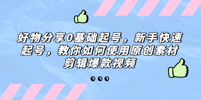 好物分享0基础起号，新手快速起号，教你如何使用原创素材剪辑爆款视频凯哥轻创网-网创项目资源站-副业项目-创业项目-搞钱项目凯哥轻创网