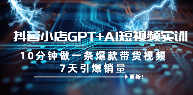 抖音小店GPT+AI短视频实训 10分钟做一条爆款带货视频 7天引爆销量（更新）凯哥轻创网-网创项目资源站-副业项目-创业项目-搞钱项目凯哥轻创网