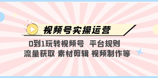视频号实操运营，0到1玩转视频号 平台规则 流量获取 素材剪辑 视频制作等凯哥轻创网-网创项目资源站-副业项目-创业项目-搞钱项目凯哥轻创网