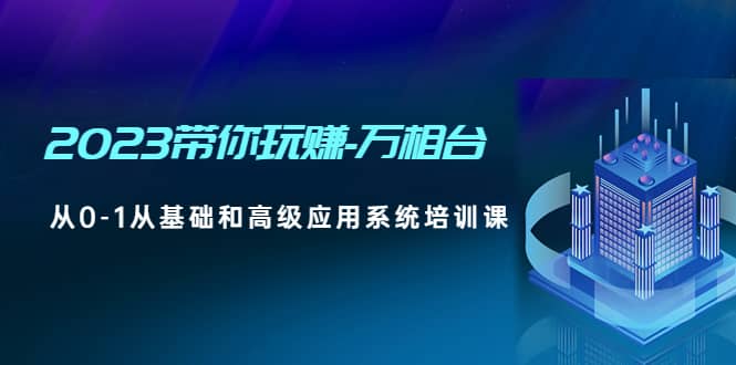 2023带你玩赚-万相台，从0-1从基础和高级应用系统培训课凯哥轻创网-网创项目资源站-副业项目-创业项目-搞钱项目凯哥轻创网