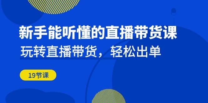 新手能听懂的直播带货课：玩转直播带货，轻松出单（19节课）凯哥轻创网-网创项目资源站-副业项目-创业项目-搞钱项目凯哥轻创网