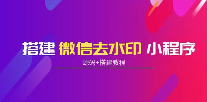 搭建微信去水印小程序 带流量主【源码+搭建教程】凯哥轻创网-网创项目资源站-副业项目-创业项目-搞钱项目凯哥轻创网