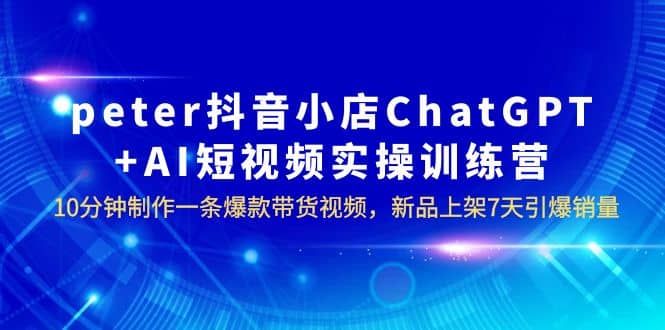 peter抖音小店ChatGPT+AI短视频实训 10分钟做一条爆款带货视频 7天引爆销量凯哥轻创网-网创项目资源站-副业项目-创业项目-搞钱项目凯哥轻创网