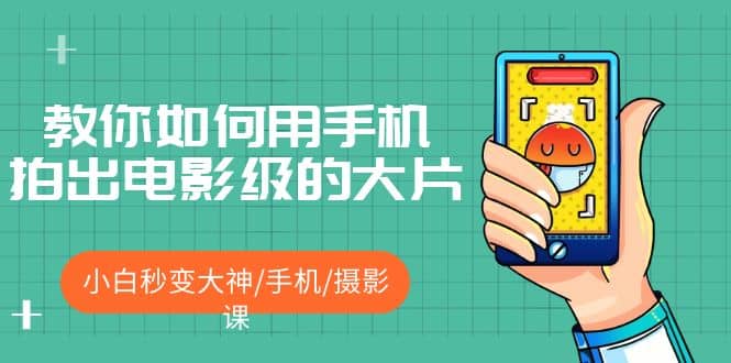 教你如何用手机拍出电影级的大片，小白秒变大神/手机/摄影课凯哥轻创网-网创项目资源站-副业项目-创业项目-搞钱项目凯哥轻创网