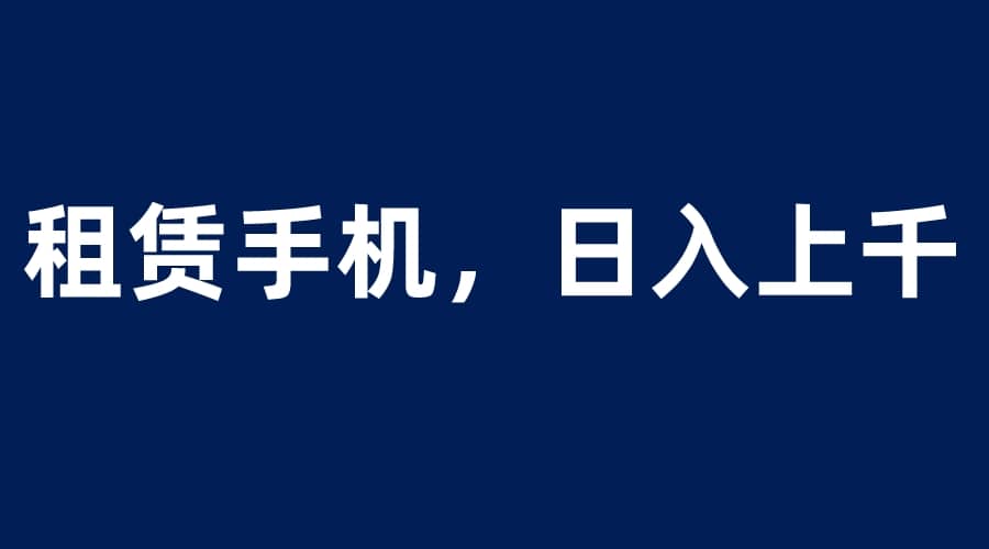 租赁手机蓝海项目，轻松到日入上千，小白0成本直接上手凯哥轻创网-网创项目资源站-副业项目-创业项目-搞钱项目凯哥轻创网