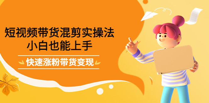 短视频带货混剪实操法，小白也能上手，快速涨粉带货变现凯哥轻创网-网创项目资源站-副业项目-创业项目-搞钱项目凯哥轻创网
