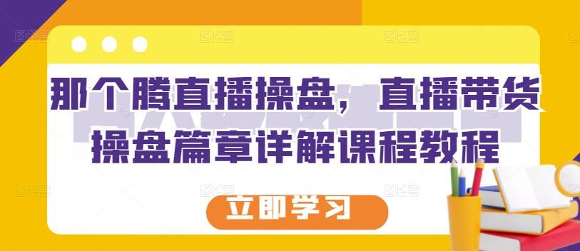 那个腾直播操盘，直播带货操盘篇章详解课程教程凯哥轻创网-网创项目资源站-副业项目-创业项目-搞钱项目凯哥轻创网
