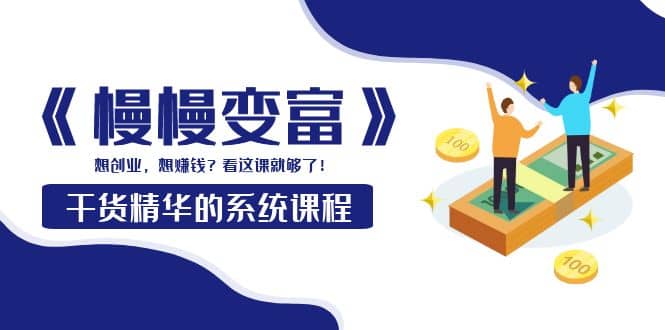 《慢慢变富》干货精华的系统课程：想创业，想赚钱？看这课就够了凯哥轻创网-网创项目资源站-副业项目-创业项目-搞钱项目凯哥轻创网