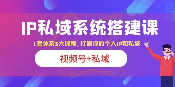 IP私域 系统搭建课，视频号+私域 1套 体系 3大课程，打通你的个人ip私域凯哥轻创网-网创项目资源站-副业项目-创业项目-搞钱项目凯哥轻创网
