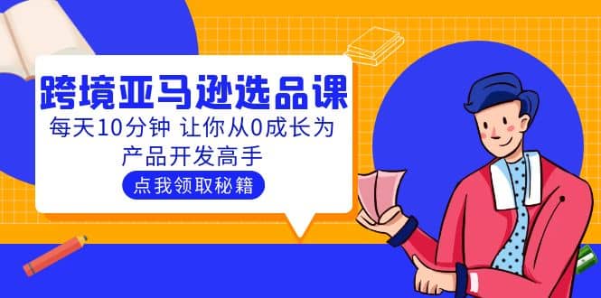 聪明人都在学的跨境亚马逊选品课：每天10分钟 让你从0成长为产品开发高手凯哥轻创网-网创项目资源站-副业项目-创业项目-搞钱项目凯哥轻创网