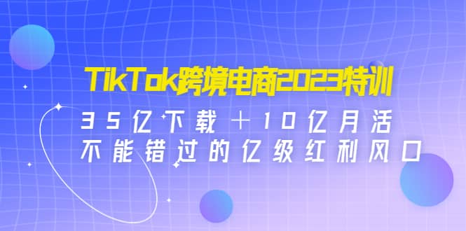 TikTok跨境电商2023特训：35亿下载＋10亿月活，不能错过的亿级红利风口凯哥轻创网-网创项目资源站-副业项目-创业项目-搞钱项目凯哥轻创网