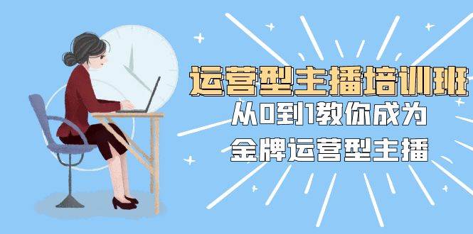 运营型主播培训班：从0到1教你成为金牌运营型主播（25节课）凯哥轻创网-网创项目资源站-副业项目-创业项目-搞钱项目凯哥轻创网