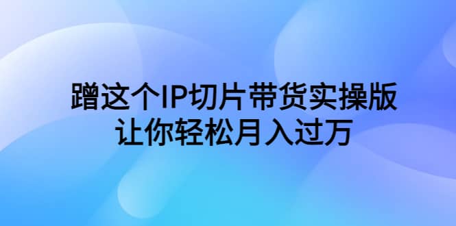 蹭这个IP切片带货实操版，让你轻松月入过万（教程+素材）凯哥轻创网-网创项目资源站-副业项目-创业项目-搞钱项目凯哥轻创网