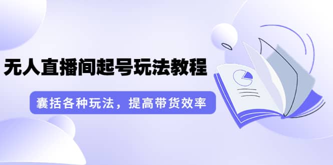 无人直播间起号玩法教程：囊括各种玩法，提高带货效率（17节课）凯哥轻创网-网创项目资源站-副业项目-创业项目-搞钱项目凯哥轻创网
