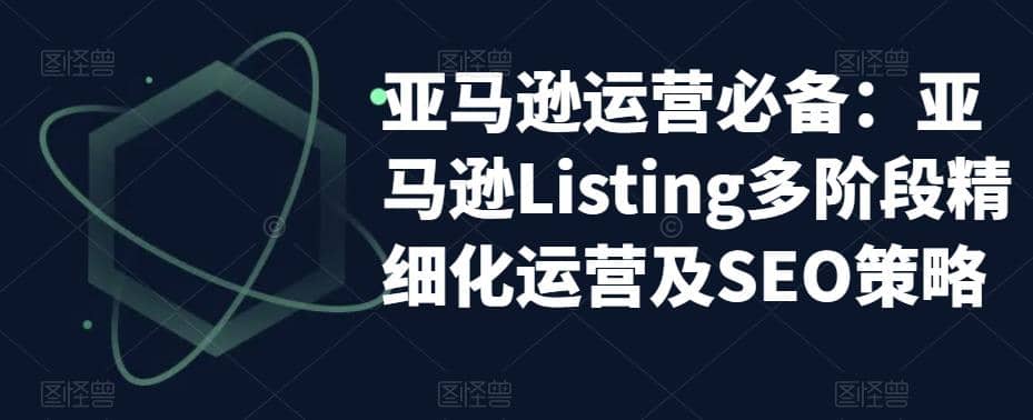 亚马逊2023运营实操：亚马逊Listing多阶段/精细化运营及SEO策略凯哥轻创网-网创项目资源站-副业项目-创业项目-搞钱项目凯哥轻创网