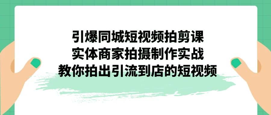 引爆同城-短视频拍剪课：实体商家拍摄制作实战，教你拍出引流到店的短视频凯哥轻创网-网创项目资源站-副业项目-创业项目-搞钱项目凯哥轻创网