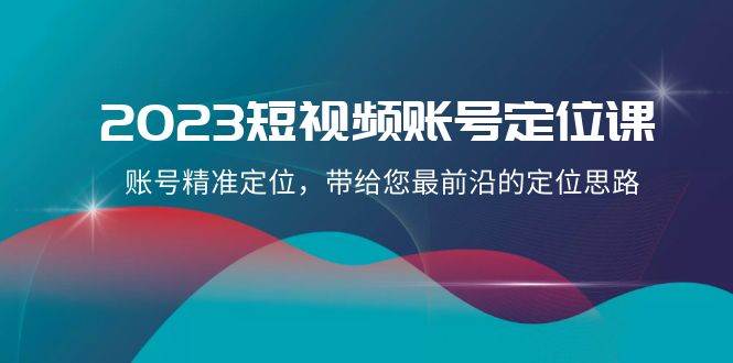 2023短视频账号-定位课，账号精准定位，带给您最前沿的定位思路（21节课）凯哥轻创网-网创项目资源站-副业项目-创业项目-搞钱项目凯哥轻创网