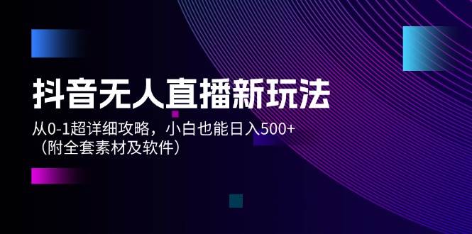 抖音无人直播新玩法，从0-1超详细攻略，小白也能日入500+（附全套素材…凯哥轻创网-网创项目资源站-副业项目-创业项目-搞钱项目凯哥轻创网