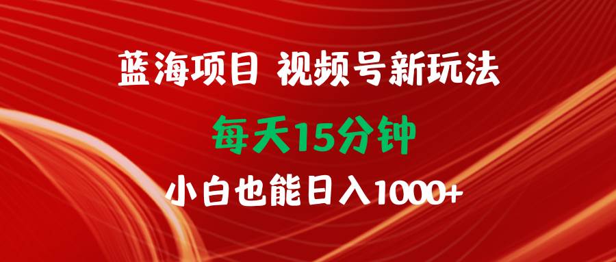 蓝海项目视频号新玩法 每天15分钟 小白也能日入1000+凯哥轻创网-网创项目资源站-副业项目-创业项目-搞钱项目凯哥轻创网