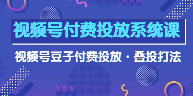 视频号付费投放系统课，视频号豆子付费投放·叠投打法（高清视频课）凯哥轻创网-网创项目资源站-副业项目-创业项目-搞钱项目凯哥轻创网