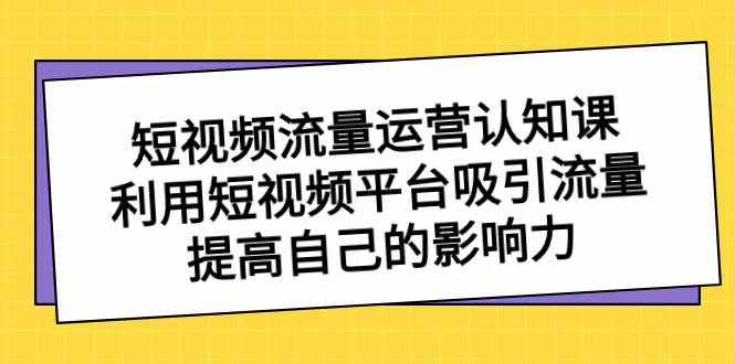 短视频流量-运营认知课，利用短视频平台吸引流量，提高自己的影响力凯哥轻创网-网创项目资源站-副业项目-创业项目-搞钱项目凯哥轻创网