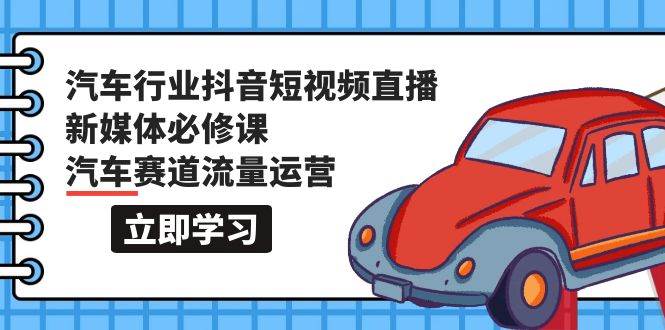 汽车行业 抖音短视频-直播新媒体必修课，汽车赛道流量运营（118节课）凯哥轻创网-网创项目资源站-副业项目-创业项目-搞钱项目凯哥轻创网