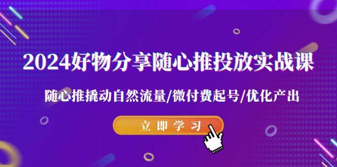 2024好物分享-随心推投放实战课 随心推撬动自然流量/微付费起号/优化产出凯哥轻创网-网创项目资源站-副业项目-创业项目-搞钱项目凯哥轻创网