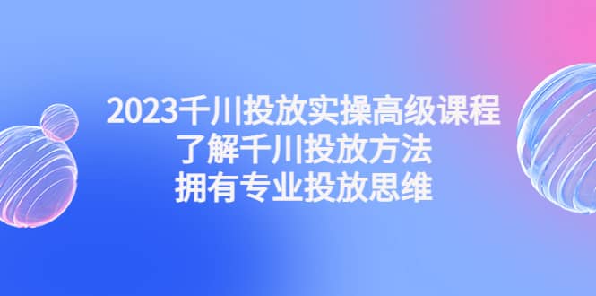 2023千川投放实操高级课程：了解千川投放方法，拥有专业投放思维凯哥轻创网-网创项目资源站-副业项目-创业项目-搞钱项目凯哥轻创网