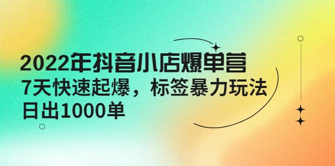 2022年抖音小店爆单营【更新10月】 7天快速起爆 标签玩法凯哥轻创网-网创项目资源站-副业项目-创业项目-搞钱项目凯哥轻创网