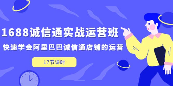 1688诚信通实战运营班，快速学会阿里巴巴诚信通店铺的运营(17节课)凯哥轻创网-网创项目资源站-副业项目-创业项目-搞钱项目凯哥轻创网