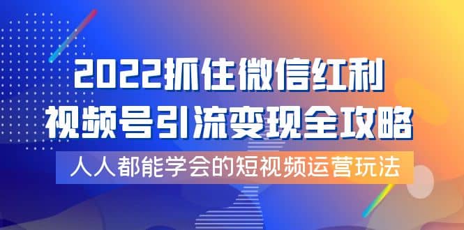 2022抓住微信红利，视频号引流变现全攻略，人人都能学会的短视频运营玩法凯哥轻创网-网创项目资源站-副业项目-创业项目-搞钱项目凯哥轻创网