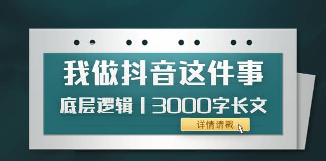 低调：我做抖音这件事（3）底层逻辑丨3000字长文（付费文章）凯哥轻创网-网创项目资源站-副业项目-创业项目-搞钱项目凯哥轻创网