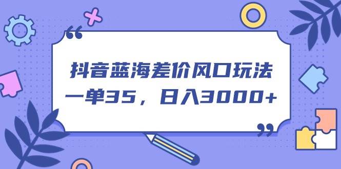 抖音蓝海差价风口玩法，一单35，日入3000+凯哥轻创网-网创项目资源站-副业项目-创业项目-搞钱项目凯哥轻创网