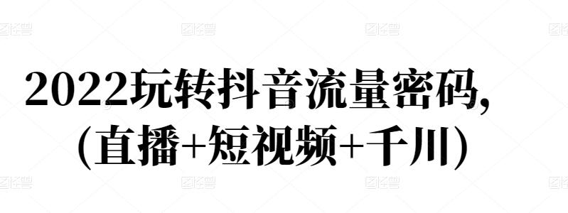 2022玩转抖音流量密码，(直播+短视频+千川)凯哥轻创网-网创项目资源站-副业项目-创业项目-搞钱项目凯哥轻创网