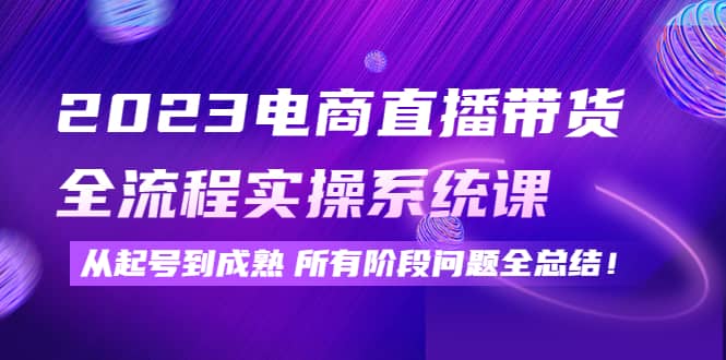 2023电商直播带货全流程实操系统课：从起号到成熟所有阶段问题全总结凯哥轻创网-网创项目资源站-副业项目-创业项目-搞钱项目凯哥轻创网
