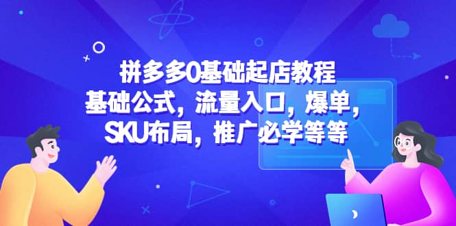 拼多多0基础起店教程：基础公式，流量入口，爆单，SKU布局，推广必学等等凯哥轻创网-网创项目资源站-副业项目-创业项目-搞钱项目凯哥轻创网