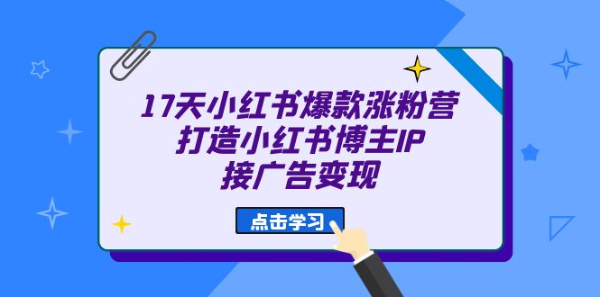 17天 小红书爆款 涨粉营（广告变现方向）打造小红书博主IP、接广告变现凯哥轻创网-网创项目资源站-副业项目-创业项目-搞钱项目凯哥轻创网