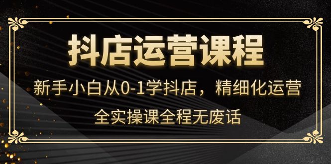 抖店运营，新手小白从0-1学抖店，精细化运营，全实操课全程无废话凯哥轻创网-网创项目资源站-副业项目-创业项目-搞钱项目凯哥轻创网