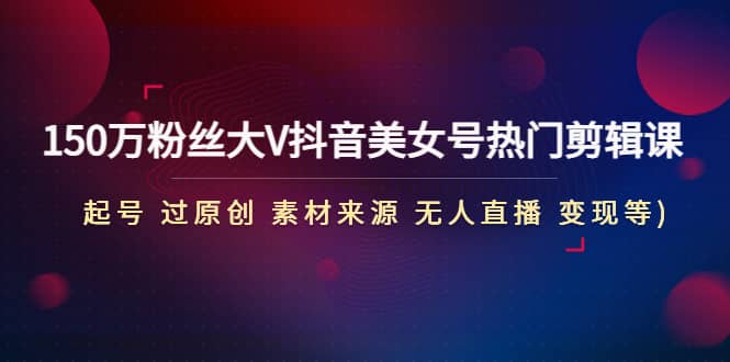 150万粉丝大V抖音美女号热门剪辑课(起号 过原创 素材来源 无人直播 变现)凯哥轻创网-网创项目资源站-副业项目-创业项目-搞钱项目凯哥轻创网