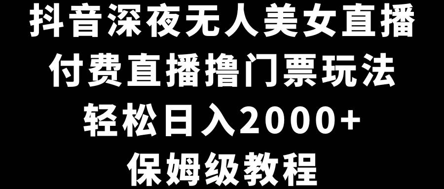 抖音深夜无人美女直播，付费直播撸门票玩法，轻松日入2000+，保姆级教程凯哥轻创网-网创项目资源站-副业项目-创业项目-搞钱项目凯哥轻创网