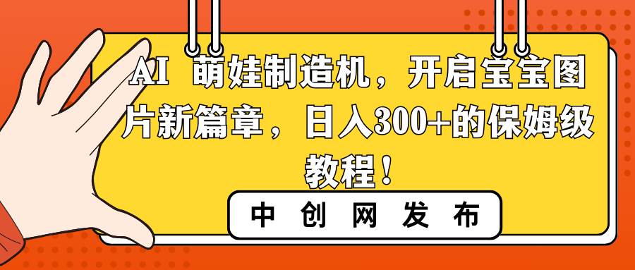 AI 萌娃制造机，开启宝宝图片新篇章，日入300+的保姆级教程！凯哥轻创网-网创项目资源站-副业项目-创业项目-搞钱项目凯哥轻创网