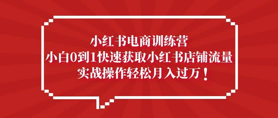 小红书电商训练营，小白0到1快速获取小红书店铺流量凯哥轻创网-网创项目资源站-副业项目-创业项目-搞钱项目凯哥轻创网