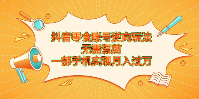 抖音零食账号逆向玩法，无需混剪，一部手机实现月入过万凯哥轻创网-网创项目资源站-副业项目-创业项目-搞钱项目凯哥轻创网