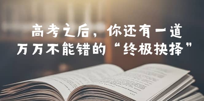 某公众号付费文章——高考-之后，你还有一道万万不能错的“终极抉择”凯哥轻创网-网创项目资源站-副业项目-创业项目-搞钱项目凯哥轻创网