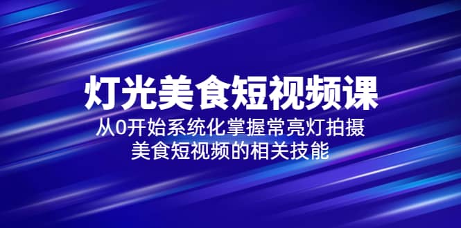 2023灯光-美食短视频课，从0开始系统化掌握常亮灯拍摄美食短视频的相关技能凯哥轻创网-网创项目资源站-副业项目-创业项目-搞钱项目凯哥轻创网