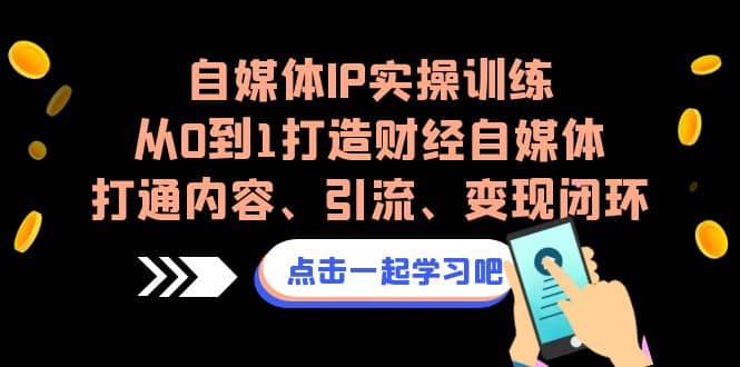 自媒体IP实操训练，从0到1打造财经自媒体，打通内容、引流、变现闭环凯哥轻创网-网创项目资源站-副业项目-创业项目-搞钱项目凯哥轻创网