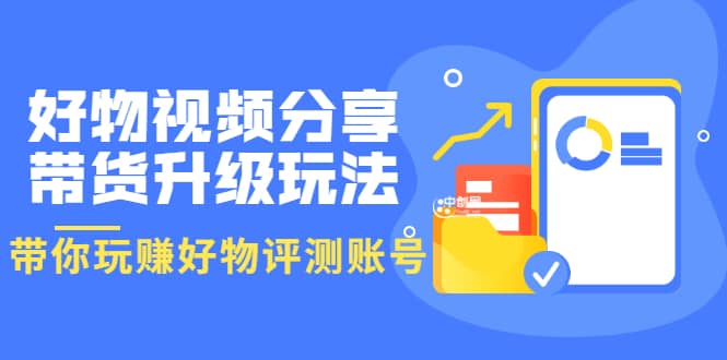 好物视频分享带货升级玩法：玩赚好物评测账号，月入10个W（1小时详细教程）凯哥轻创网-网创项目资源站-副业项目-创业项目-搞钱项目凯哥轻创网