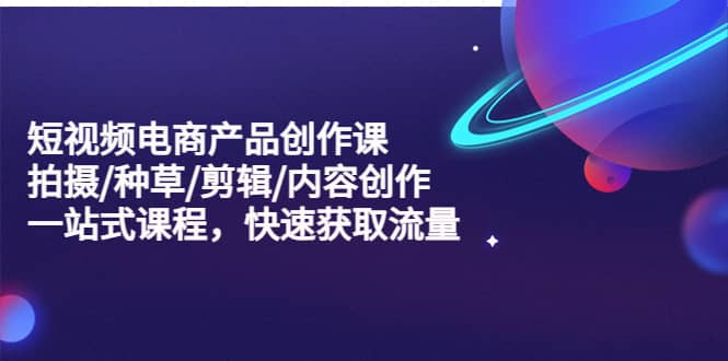 短视频电商产品创作课，拍摄/种草/剪辑/内容创作/一站式课程 快速获取流量凯哥轻创网-网创项目资源站-副业项目-创业项目-搞钱项目凯哥轻创网