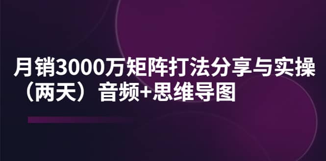 某线下培训：月销3000万矩阵打法分享与实操（两天）音频+思维导图凯哥轻创网-网创项目资源站-副业项目-创业项目-搞钱项目凯哥轻创网