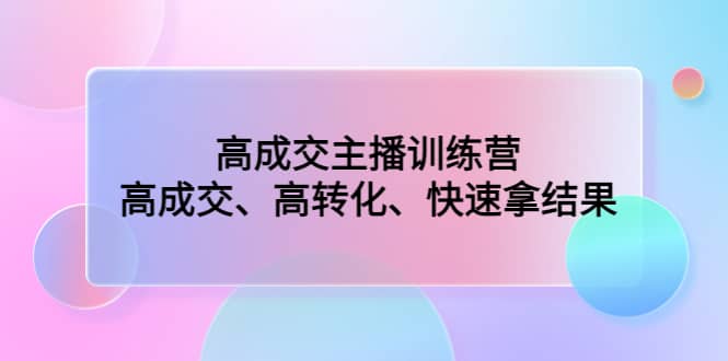 高成交主播训练营：高成交、高转化、快速拿结果凯哥轻创网-网创项目资源站-副业项目-创业项目-搞钱项目凯哥轻创网